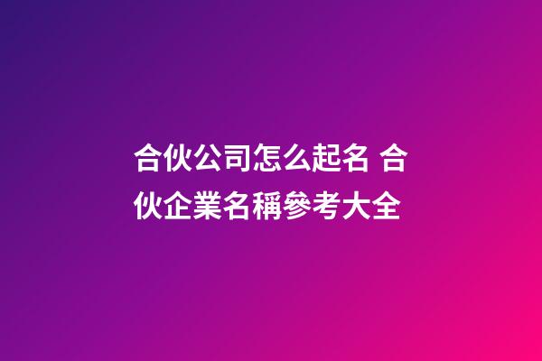 合伙公司怎么起名 合伙企業名稱參考大全